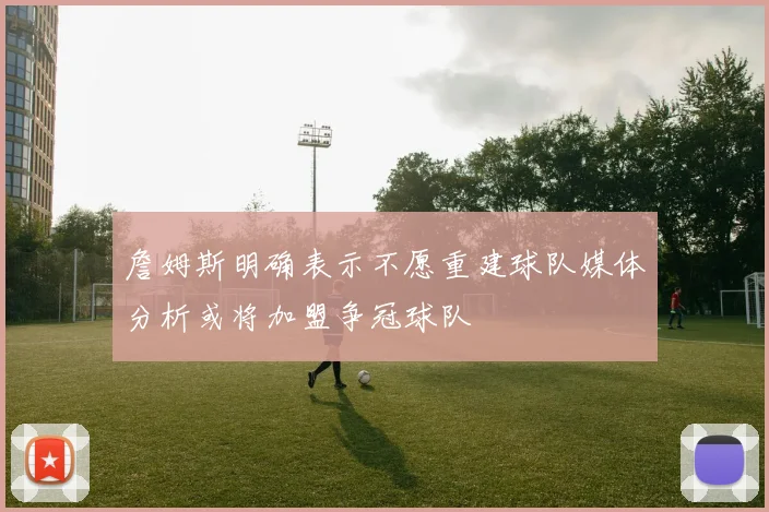 詹姆斯明确表示不愿重建球队媒体分析或将加盟争冠球队