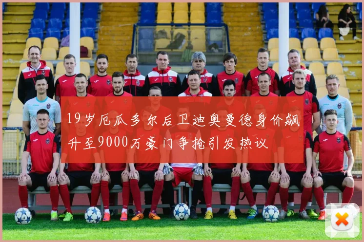 19岁厄瓜多尔后卫迪奥曼德身价飙升至9000万豪门争抢引发热议