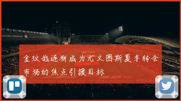 金玟哉逐渐成为尤文图斯夏季转会市场的焦点引援目标