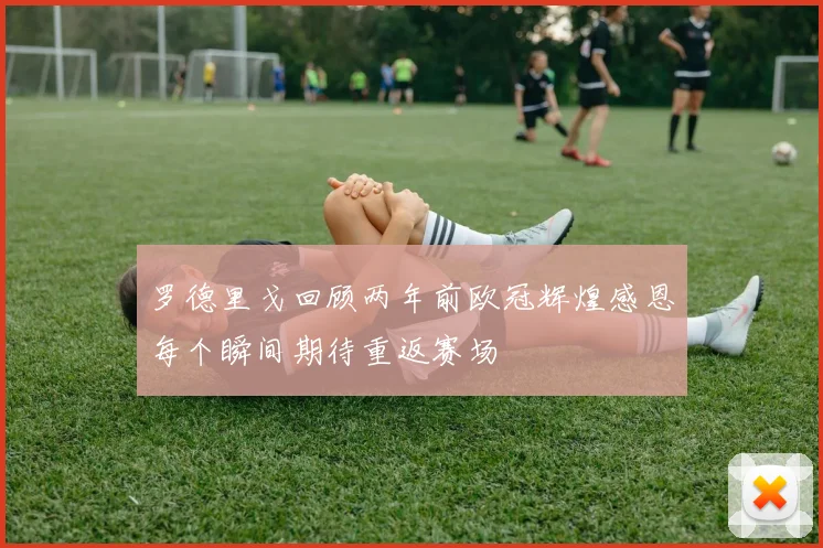 罗德里戈回顾两年前欧冠辉煌感恩每个瞬间期待重返赛场