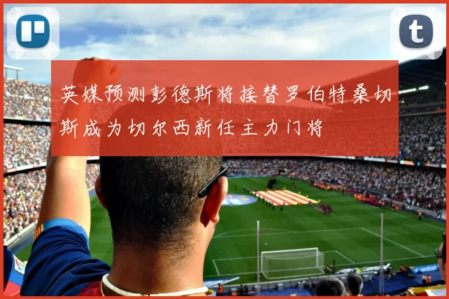英媒预测彭德斯将接替罗伯特桑切斯成为切尔西新任主力门将
