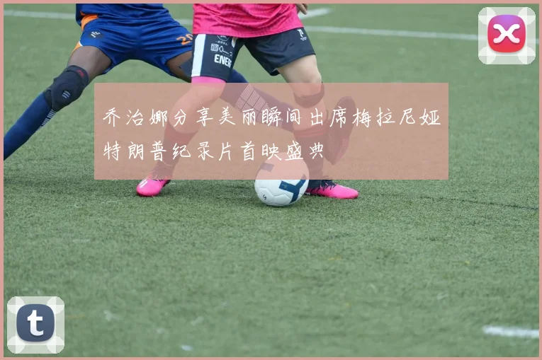 乔治娜分享美丽瞬间出席梅拉尼娅特朗普纪录片首映盛典