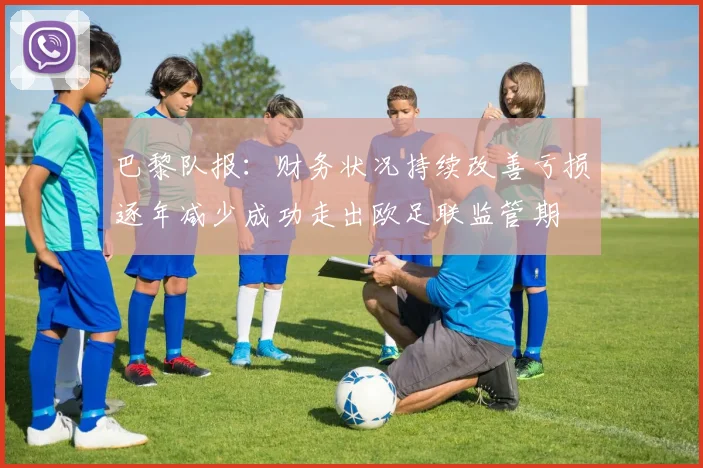 巴黎队报：财务状况持续改善亏损逐年减少成功走出欧足联监管期