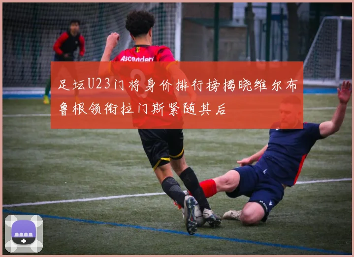 足坛U23门将身价排行榜揭晓维尔布鲁根领衔拉门斯紧随其后