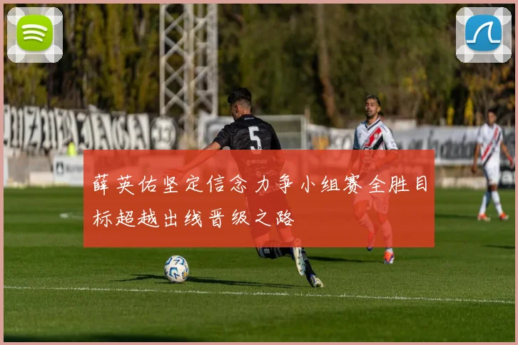 薛英佑坚定信念力争小组赛全胜目标超越出线晋级之路