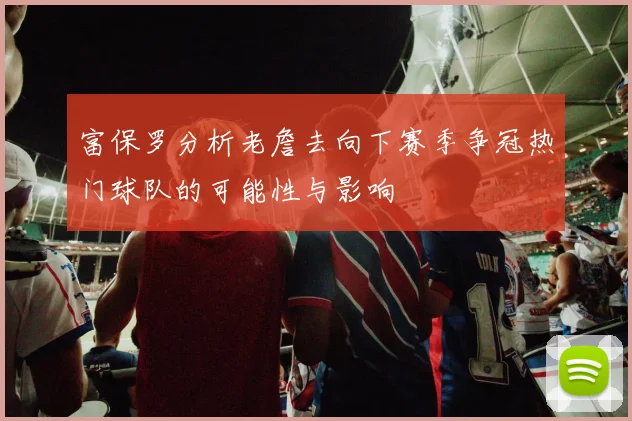 富保罗分析老詹去向下赛季争冠热门球队的可能性与影响