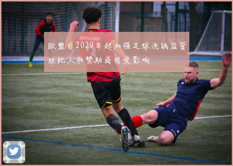 欧盟自2029年起加强足球洗钱监管经纪人和赞助商将受影响