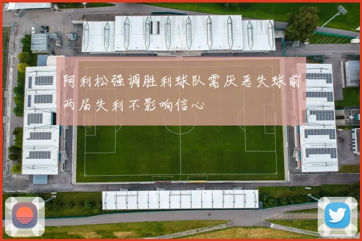 阿利松强调胜利球队需厌恶失球前两届失利不影响信心