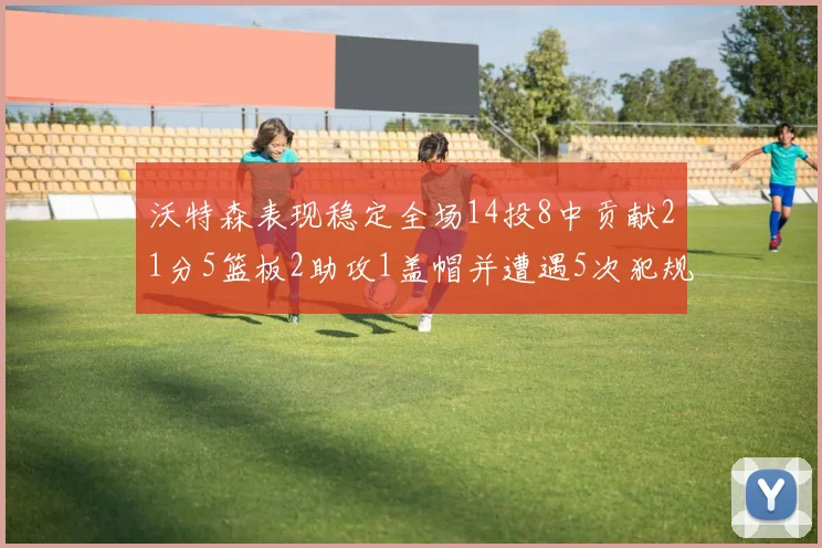 沃特森表现稳定全场14投8中贡献21分5篮板2助攻1盖帽并遭遇5次犯规