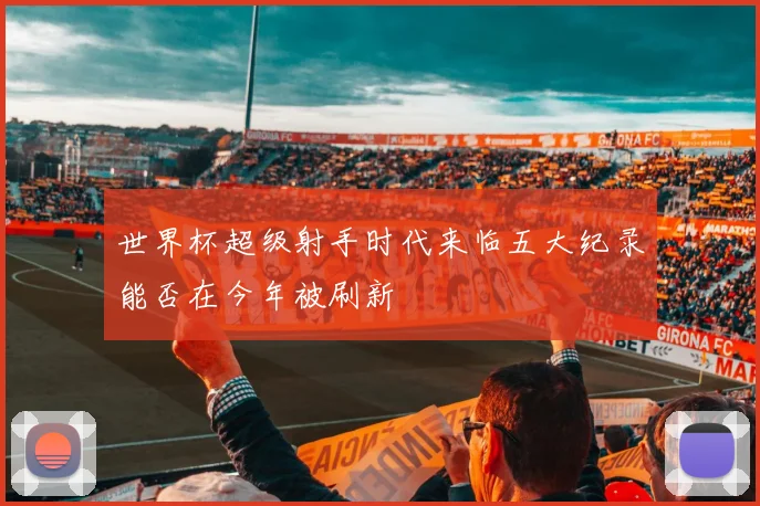 世界杯超级射手时代来临五大纪录能否在今年被刷新